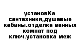 установКа сантехники,душевые кабины.отделка ванных комнат под ключ.установка меж